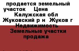 продается земельный участок  › Цена ­ 600 000 - Калужская обл., Жуковский р-н, Жуков г. Недвижимость » Земельные участки продажа   